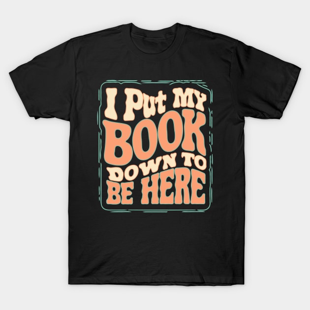 I Put My Book Down To Be Here T-Shirt by Teewyld